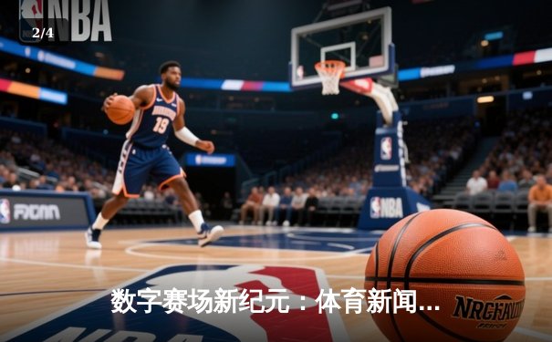 数字赛场新纪元：体育新闻网如何重塑现代体育文化版图 - 2