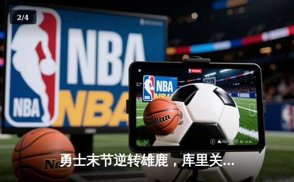 勇士末节逆转雄鹿，库里关键时刻连得11分锁定胜局 - 2