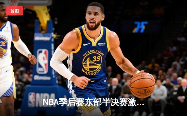 NBA季后赛东部半决赛激战：凯尔特人加时险胜雄鹿，塔图姆爆砍42分