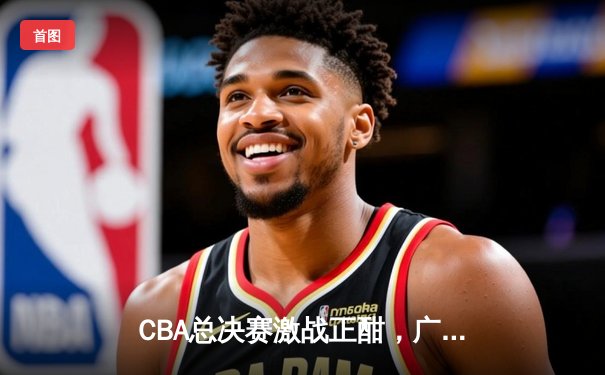 CBA总决赛激战正酣，广东宏远主场险胜辽宁本钢总分2-1领先