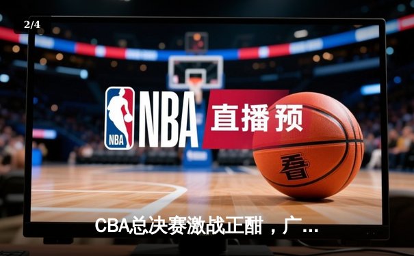 CBA总决赛激战正酣，广东宏远主场险胜辽宁本钢总分2-1领先 - 2