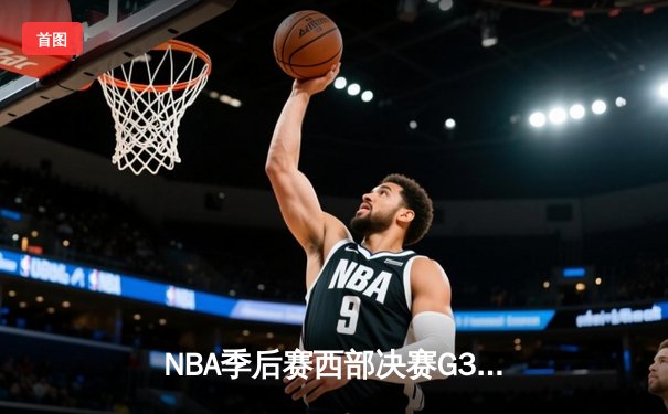 NBA季后赛西部决赛G3：独行侠主场险胜森林狼，东契奇33分率队夺赛点