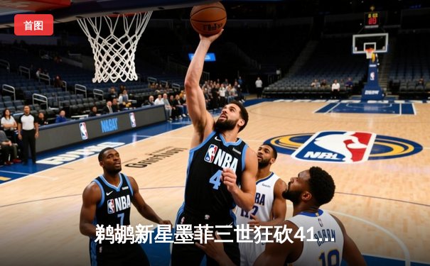 鹈鹕新星墨菲三世狂砍41分创生涯新高 三分雨击溃快船防线