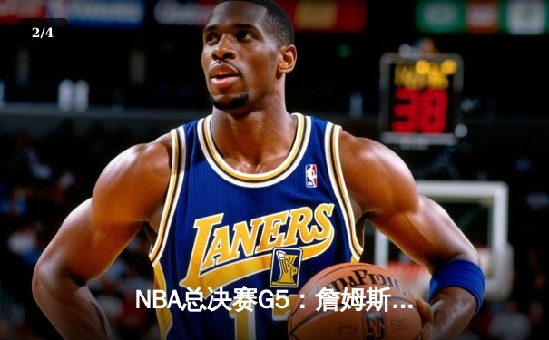 NBA总决赛G5：詹姆斯狂砍40+三双，湖人加时险胜凯尔特人，总比分3-2领先 - 2