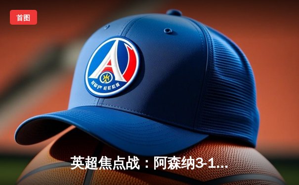 英超焦点战：阿森纳3-1力克曼联，萨卡传射建功