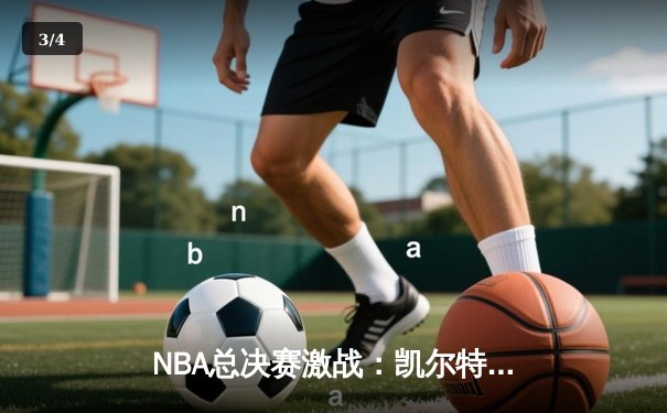 NBA总决赛激战：凯尔特人险胜勇士，塔图姆狂砍34分率队夺赛点 - 3