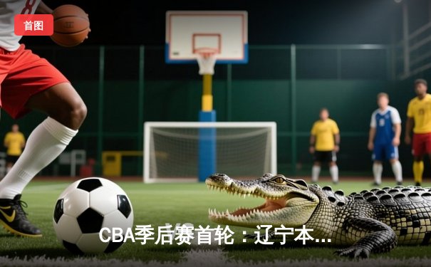 CBA季后赛首轮：辽宁本钢加时险胜广东东莞大益 赵继伟贡献关键21分