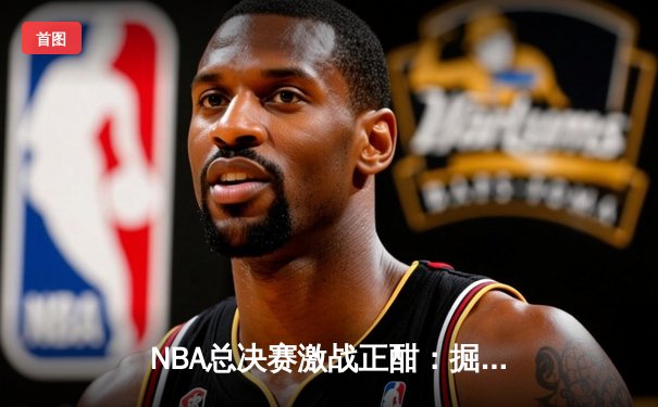 NBA总决赛激战正酣：掘金主场力克热火，约基奇砍下30+三双率队夺赛点