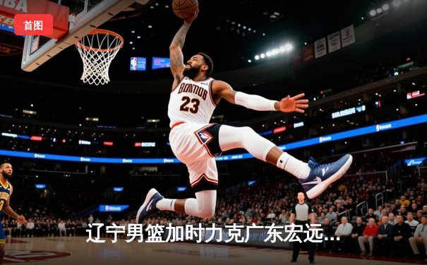 辽宁男篮加时力克广东宏远 张镇麟狂砍38分创生涯新高